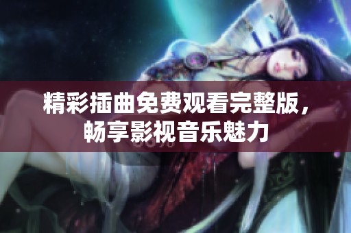 精彩插曲免费观看完整版，畅享影视音乐魅力