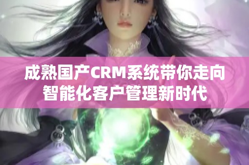 成熟国产CRM系统带你走向智能化客户管理新时代