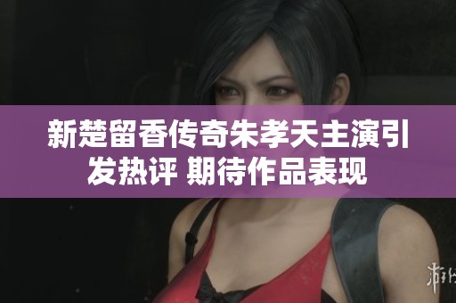 新楚留香传奇朱孝天主演引发热评 期待作品表现