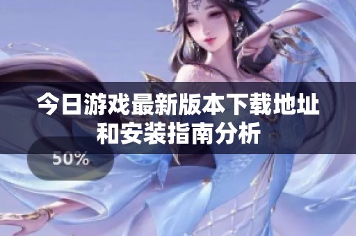 今日游戏最新版本下载地址和安装指南分析