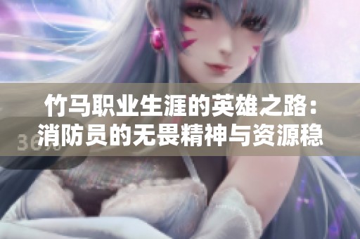 竹马职业生涯的英雄之路：消防员的无畏精神与资源稳定性