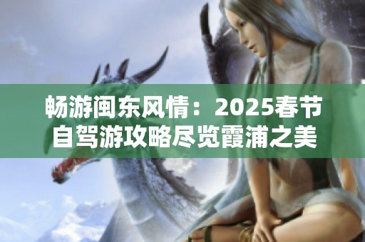 畅游闽东风情：2025春节自驾游攻略尽览霞浦之美