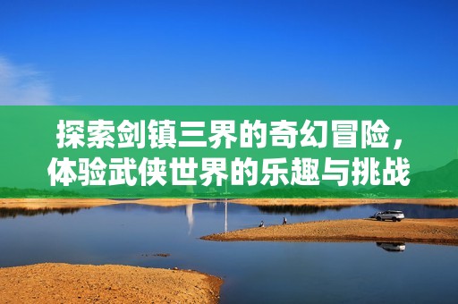 探索剑镇三界的奇幻冒险，体验武侠世界的乐趣与挑战
