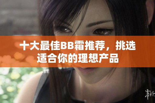十大最佳BB霜推荐，挑选适合你的理想产品