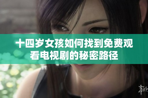 十四岁女孩如何找到免费观看电视剧的秘密路径