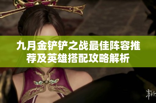 九月金铲铲之战最佳阵容推荐及英雄搭配攻略解析