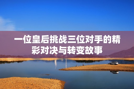 一位皇后挑战三位对手的精彩对决与转变故事