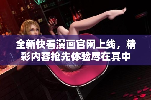 全新快看漫画官网上线，精彩内容抢先体验尽在其中