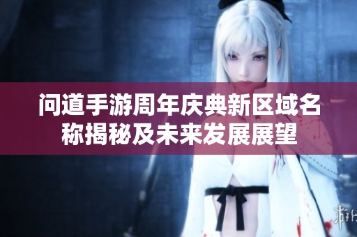 问道手游周年庆典新区域名称揭秘及未来发展展望