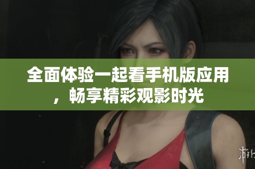 全面体验一起看手机版应用，畅享精彩观影时光