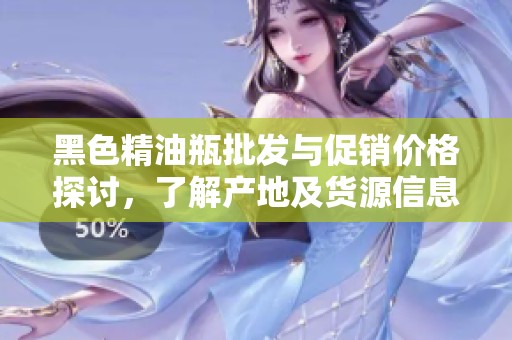 黑色精油瓶批发与促销价格探讨，了解产地及货源信息