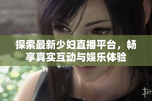 探索最新少妇直播平台，畅享真实互动与娱乐体验