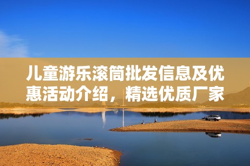 儿童游乐滚筒批发信息及优惠活动介绍，精选优质厂家货源解析