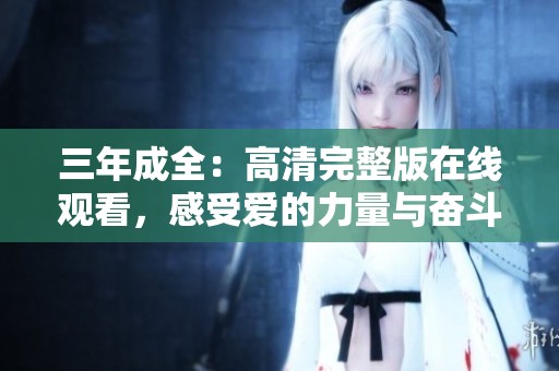 三年成全：高清完整版在线观看，感受爱的力量与奋斗的旅程