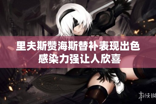 里夫斯赞海斯替补表现出色 感染力强让人欣喜