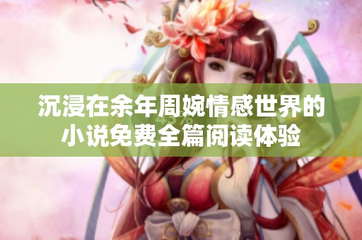 沉浸在余年周婉情感世界的小说免费全篇阅读体验
