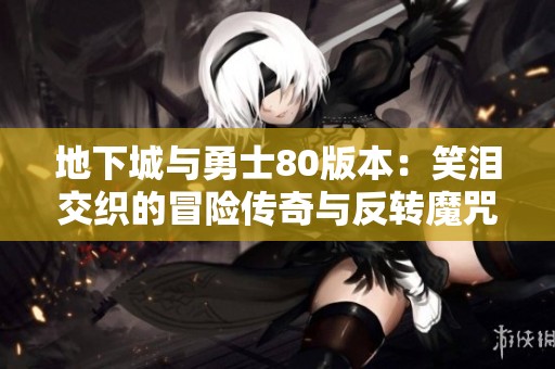 地下城与勇士80版本：笑泪交织的冒险传奇与反转魔咒