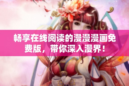 畅享在线阅读的漫漫漫画免费版，带你深入漫界！
