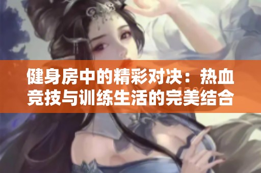 健身房中的精彩对决：热血竞技与训练生活的完美结合