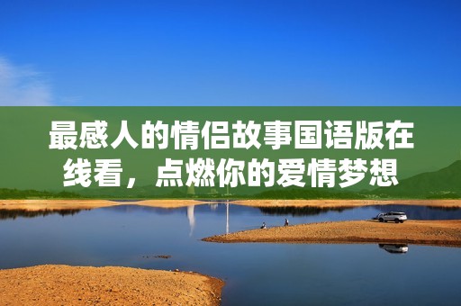 最感人的情侣故事国语版在线看，点燃你的爱情梦想