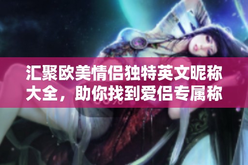 汇聚欧美情侣独特英文昵称大全，助你找到爱侣专属称呼