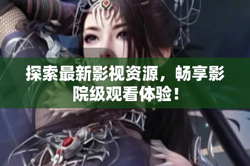 探索最新影视资源，畅享影院级观看体验！
