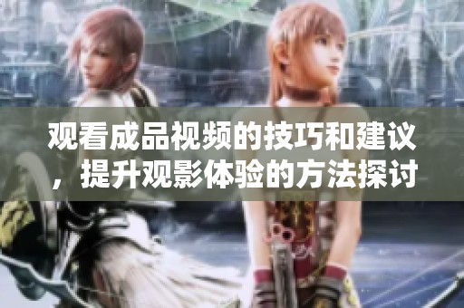 观看成品视频的技巧和建议，提升观影体验的方法探讨