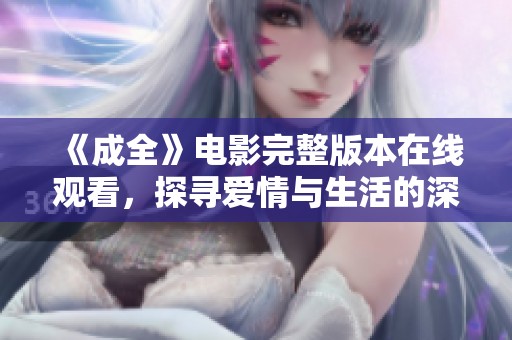 《成全》电影完整版本在线观看，探寻爱情与生活的深刻寓意