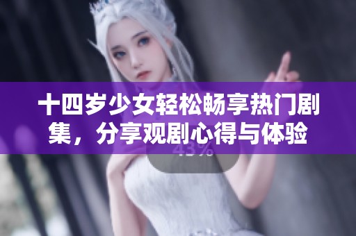 十四岁少女轻松畅享热门剧集，分享观剧心得与体验