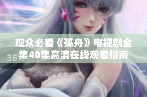 观众必看《孤舟》电视剧全集40集高清在线观看指南