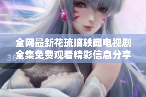 全网最新花琉璃轶闻电视剧全集免费观看精彩信息分享
