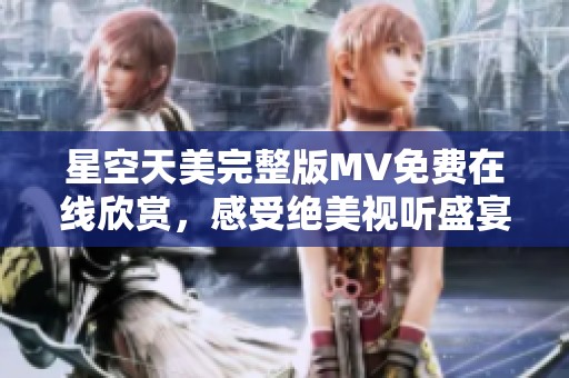 星空天美完整版MV免费在线欣赏，感受绝美视听盛宴