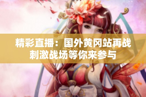 精彩直播：国外黄冈站再战刺激战场等你来参与