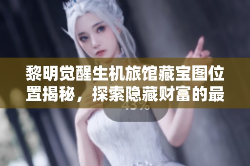 黎明觉醒生机旅馆藏宝图位置揭秘，探索隐藏财富的最佳攻略