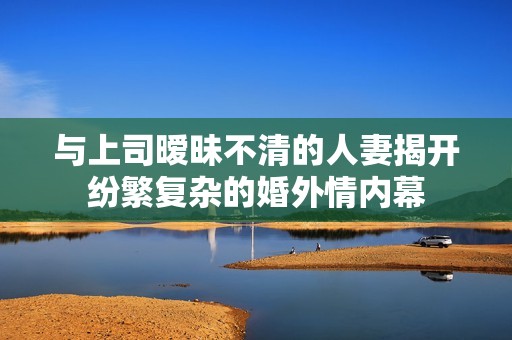 与上司暧昧不清的人妻揭开纷繁复杂的婚外情内幕