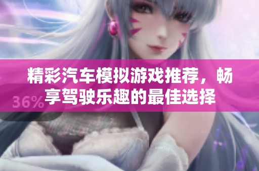 精彩汽车模拟游戏推荐，畅享驾驶乐趣的最佳选择