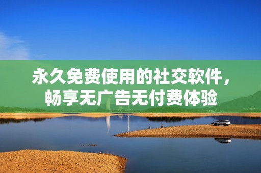 永久免费使用的社交软件，畅享无广告无付费体验