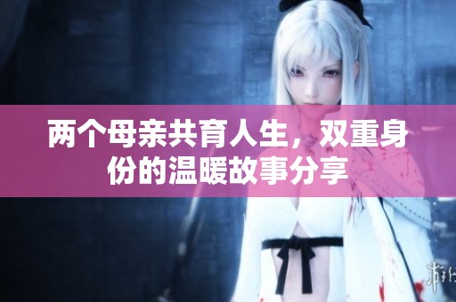 两个母亲共育人生，双重身份的温暖故事分享