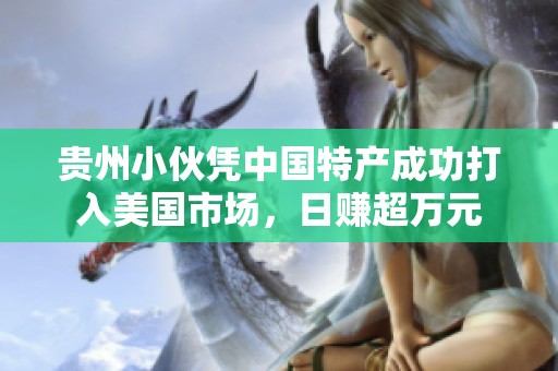 贵州小伙凭中国特产成功打入美国市场，日赚超万元