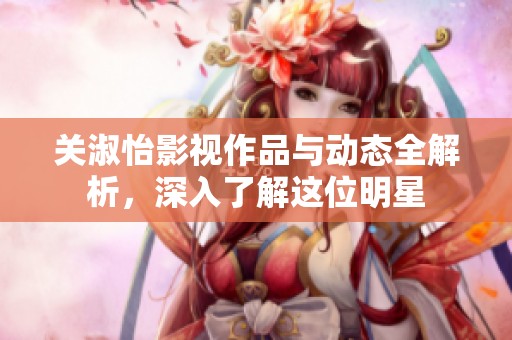 关淑怡影视作品与动态全解析，深入了解这位明星