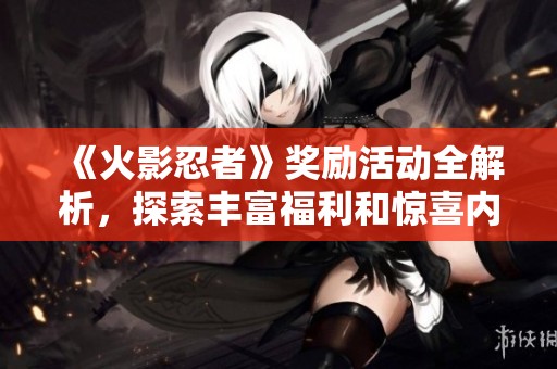 《火影忍者》奖励活动全解析，探索丰富福利和惊喜内容！