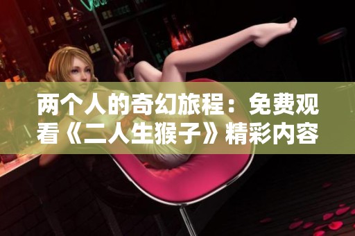 两个人的奇幻旅程：免费观看《二人生猴子》精彩内容解析