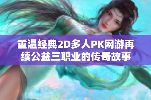 重温经典2D多人PK网游再续公益三职业的传奇故事