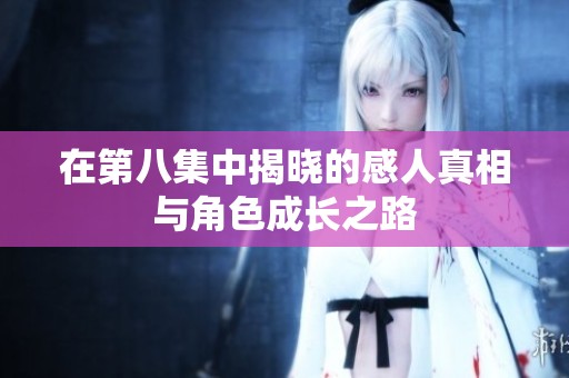 在第八集中揭晓的感人真相与角色成长之路