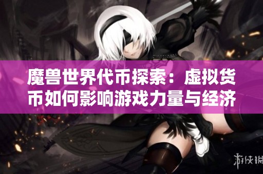 魔兽世界代币探索：虚拟货币如何影响游戏力量与经济