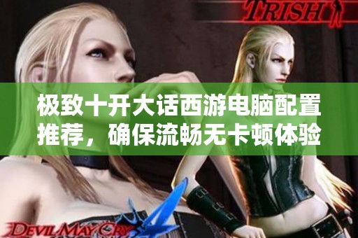 极致十开大话西游电脑配置推荐，确保流畅无卡顿体验