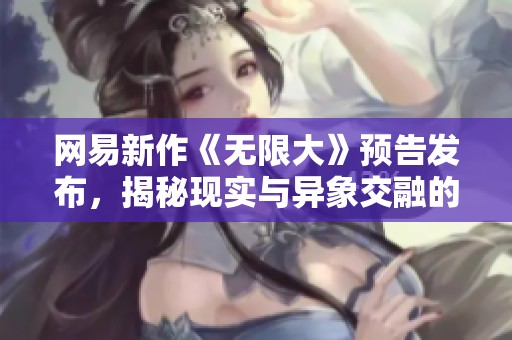 网易新作《无限大》预告发布，揭秘现实与异象交融的开放世界