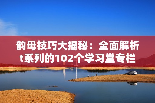 韵母技巧大揭秘：全面解析t系列的102个学习堂专栏