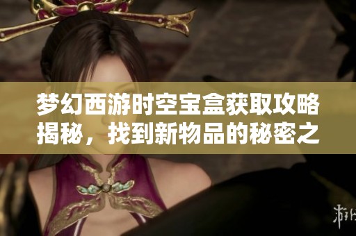 梦幻西游时空宝盒获取攻略揭秘，找到新物品的秘密之路