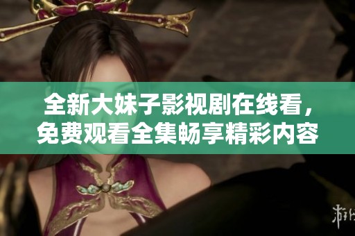 全新大妹子影视剧在线看，免费观看全集畅享精彩内容